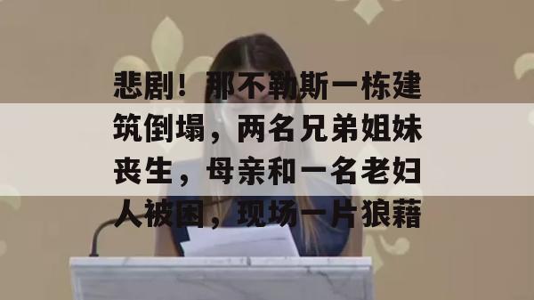 悲剧！那不勒斯一栋建筑倒塌，两名兄弟姐妹丧生，母亲和一名老妇人被困，现场一片狼藉