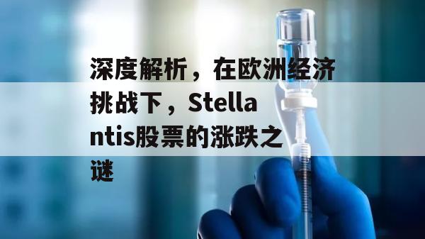 深度解析，在欧洲经济挑战下，Stellantis股票的涨跌之谜