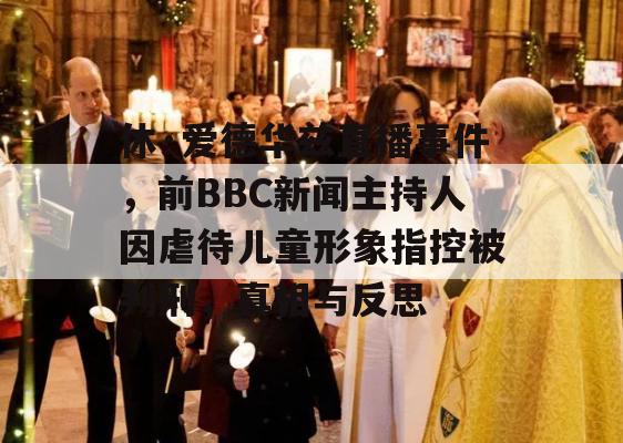 休·爱德华兹直播事件，前BBC新闻主持人因虐待儿童形象指控被判刑，真相与反思