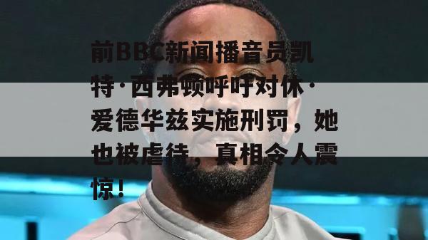 前BBC新闻播音员凯特·西弗顿呼吁对休·爱德华兹实施刑罚，她也被虐待，真相令人震惊！