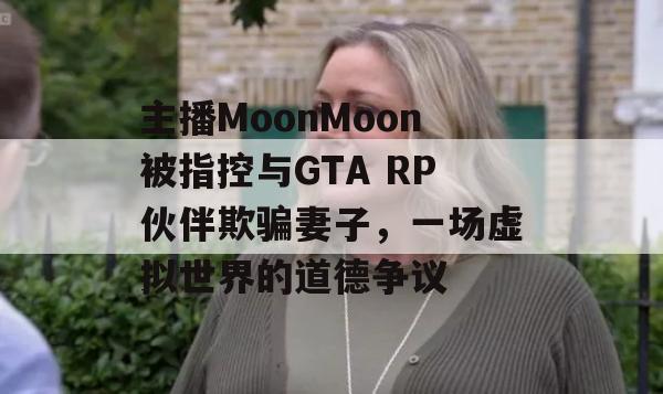 主播MoonMoon被指控与GTA RP伙伴欺骗妻子，一场虚拟世界的道德争议