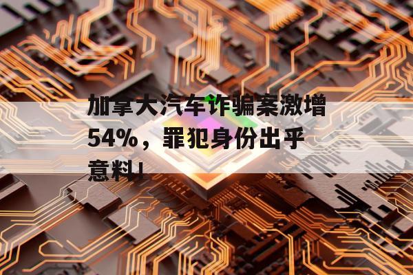 加拿大汽车诈骗案激增54%，罪犯身份出乎意料！