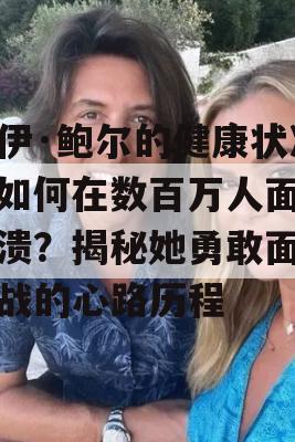 佐伊·鲍尔的健康状况，如何在数百万人面前崩溃？揭秘她勇敢面对挑战的心路历程