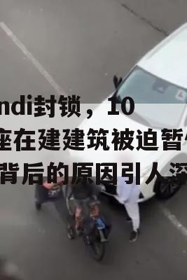 Pindi封锁，108座在建建筑被迫暂停，背后的原因引人深思