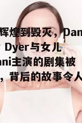 从辉煌到毁灭，Danny Dyer与女儿Dani主演的剧集被砍，背后的故事令人惋惜