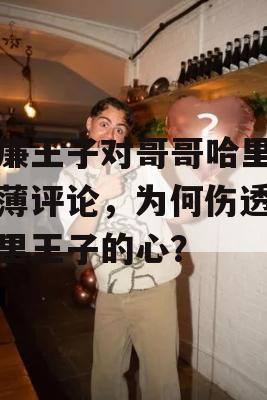 威廉王子对哥哥哈里的刻薄评论，为何伤透了哈里王子的心？