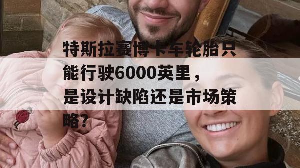 特斯拉赛博卡车轮胎只能行驶6000英里，是设计缺陷还是市场策略？