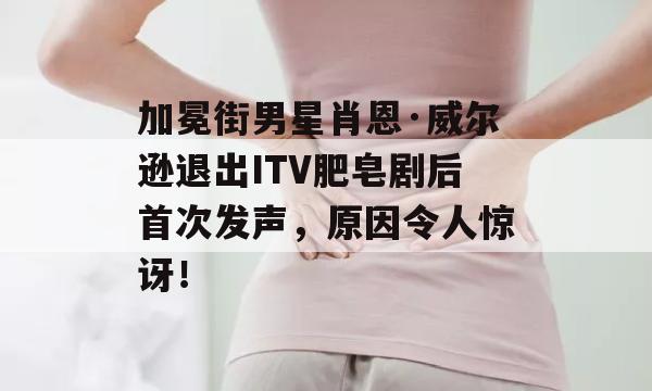 加冕街男星肖恩·威尔逊退出ITV肥皂剧后首次发声，原因令人惊讶！