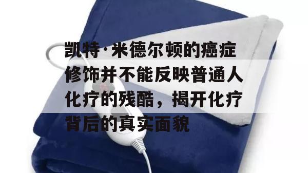 凯特·米德尔顿的癌症修饰并不能反映普通人化疗的残酷，揭开化疗背后的真实面貌