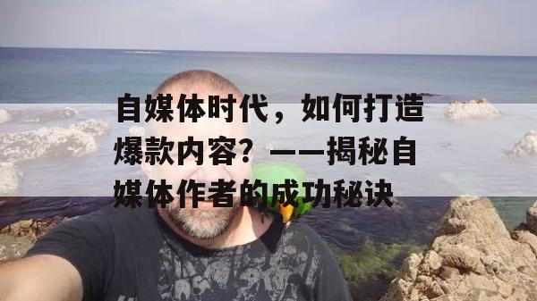 自媒体时代，如何打造爆款内容？——揭秘自媒体作者的成功秘诀