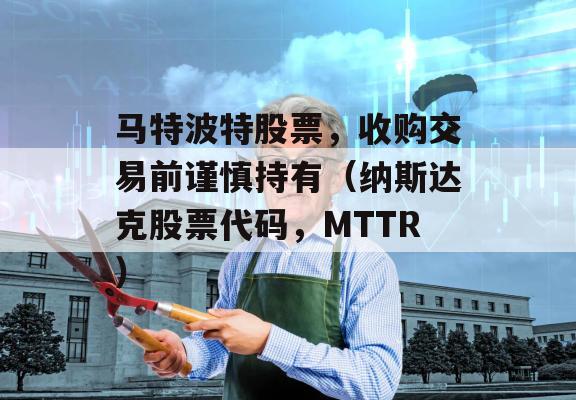 马特波特股票，收购交易前谨慎持有（纳斯达克股票代码，MTTR）