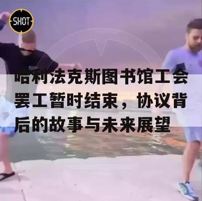 哈利法克斯图书馆工会罢工暂时结束，协议背后的故事与未来展望