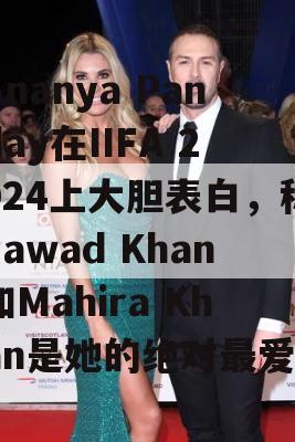 Ananya Panday在IIFA 2024上大胆表白，称Fawad Khan和Mahira Khan是她的绝对最爱