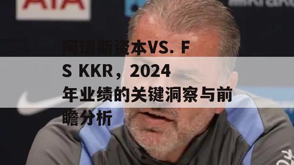 阿瑞斯资本VS. FS KKR，2024年业绩的关键洞察与前瞻分析