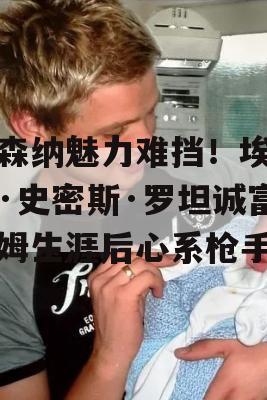 阿森纳魅力难挡！埃米尔·史密斯·罗坦诚富勒姆生涯后心系枪手