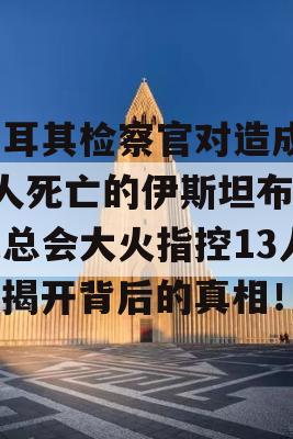 土耳其检察官对造成29人死亡的伊斯坦布尔夜总会大火指控13人，揭开背后的真相！