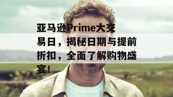 亚马逊Prime大交易日，揭秘日期与提前折扣，全面了解购物盛宴！