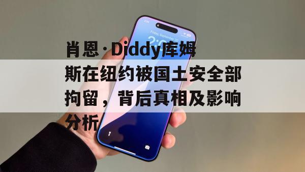 肖恩·Diddy库姆斯在纽约被国土安全部拘留，背后真相及影响分析