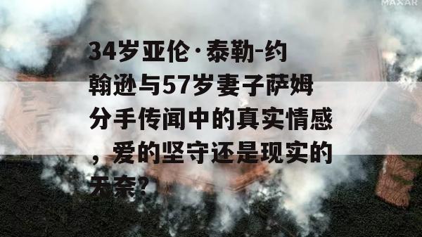 34岁亚伦·泰勒-约翰逊与57岁妻子萨姆分手传闻中的真实情感，爱的坚守还是现实的无奈？