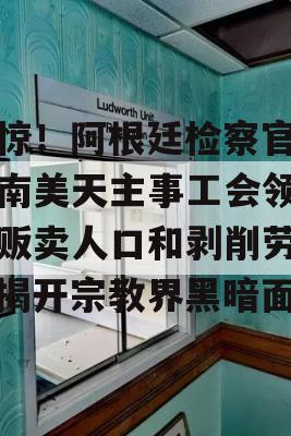 震惊！阿根廷检察官指控南美天主事工会领导人贩卖人口和剥削劳工，揭开宗教界黑暗面！