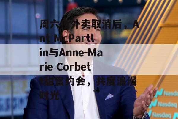 周六夜外卖取消后，Ant McPartlin与Anne-Marie Corbett甜蜜约会，共度浪漫时光