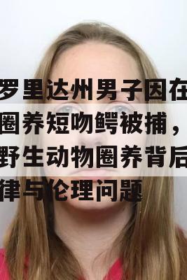 佛罗里达州男子因在自家圈养短吻鳄被捕，揭秘野生动物圈养背后的法律与伦理问题