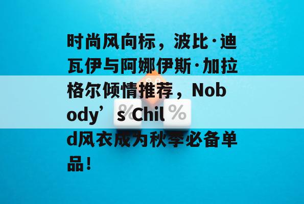 时尚风向标，波比·迪瓦伊与阿娜伊斯·加拉格尔倾情推荐，Nobody’s Child风衣成为秋季必备单品！