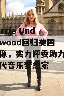 Carrie Underwood回归美国偶像，实力评委助力新一代音乐梦想家