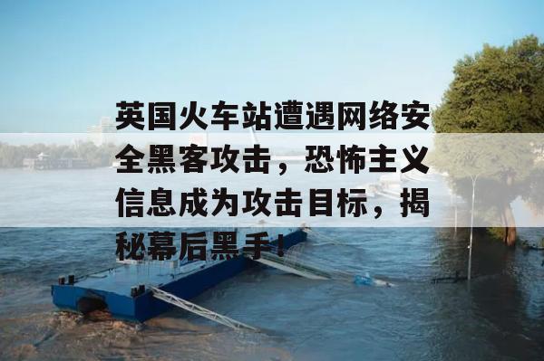 英国火车站遭遇网络安全黑客攻击，恐怖主义信息成为攻击目标，揭秘幕后黑手！