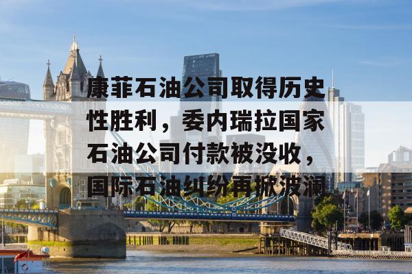 康菲石油公司取得历史性胜利，委内瑞拉国家石油公司付款被没收，国际石油纠纷再掀波澜