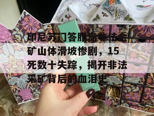 印尼苏门答腊岛非法金矿山体滑坡惨剧，15死数十失踪，揭开非法采矿背后的血泪史