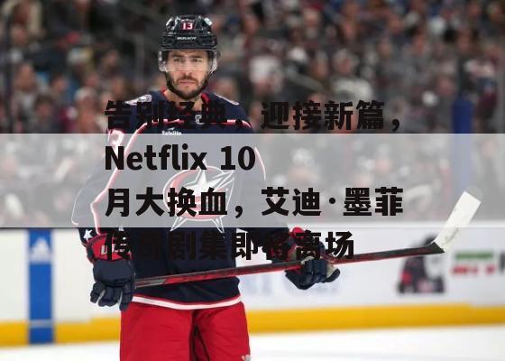 告别经典，迎接新篇，Netflix 10月大换血，艾迪·墨菲传奇剧集即将离场