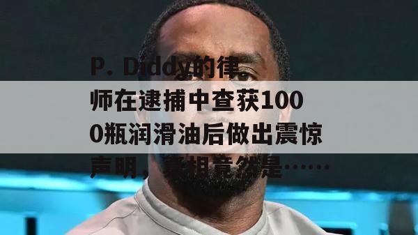 P. Diddy的律师在逮捕中查获1000瓶润滑油后做出震惊声明，真相竟然是……