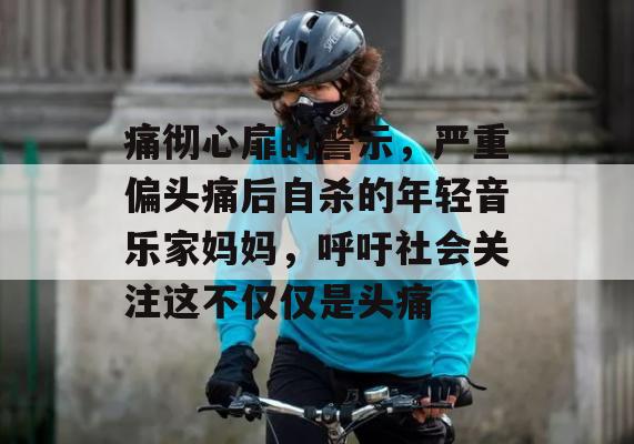 痛彻心扉的警示，严重偏头痛后自杀的年轻音乐家妈妈，呼吁社会关注这不仅仅是头痛