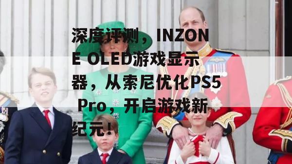 深度评测，INZONE OLED游戏显示器，从索尼优化PS5 Pro，开启游戏新纪元！