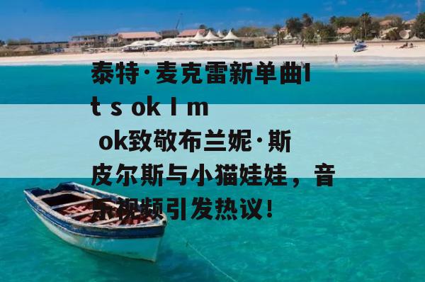 泰特·麦克雷新单曲It s ok I m ok致敬布兰妮·斯皮尔斯与小猫娃娃，音乐视频引发热议！