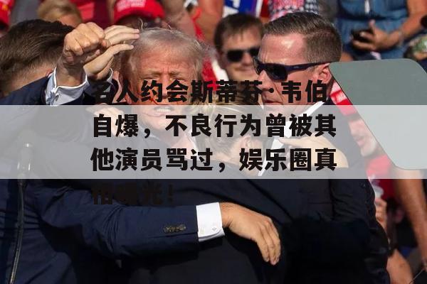 名人约会斯蒂芬·韦伯自爆，不良行为曾被其他演员骂过，娱乐圈真相曝光！