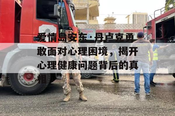 爱情岛安东·丹卢克勇敢面对心理困境，揭开心理健康问题背后的真相