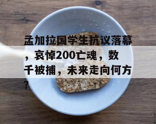 孟加拉国学生抗议落幕，哀悼200亡魂，数千被捕，未来走向何方？