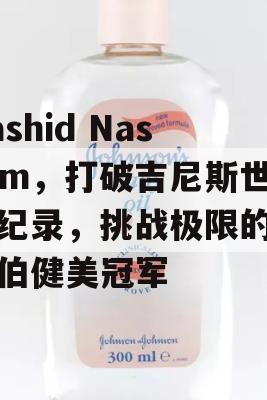 Rashid Naseem，打破吉尼斯世界纪录，挑战极限的阿拉伯健美冠军