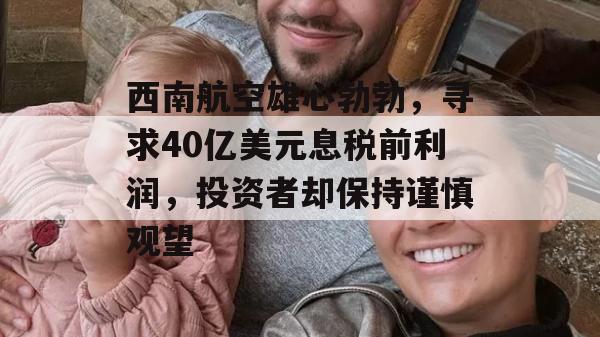 西南航空雄心勃勃，寻求40亿美元息税前利润，投资者却保持谨慎观望