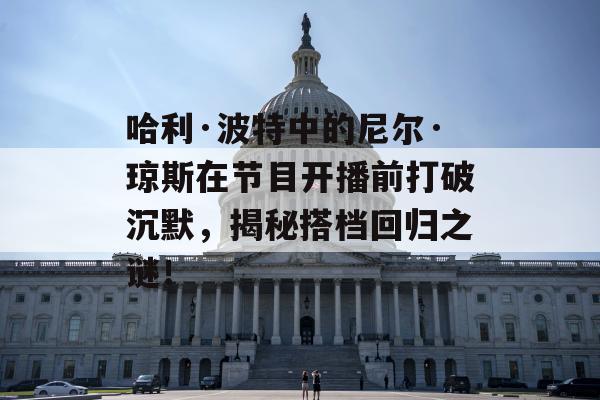 哈利·波特中的尼尔·琼斯在节目开播前打破沉默，揭秘搭档回归之谜！