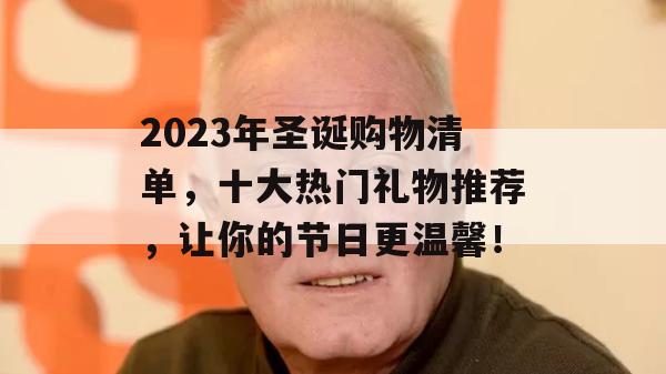 2023年圣诞购物清单，十大热门礼物推荐，让你的节日更温馨！