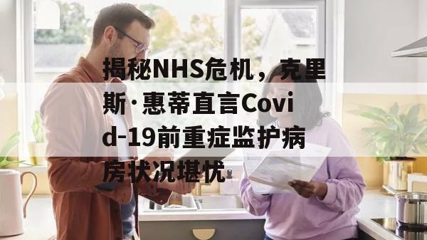 揭秘NHS危机，克里斯·惠蒂直言Covid-19前重症监护病房状况堪忧