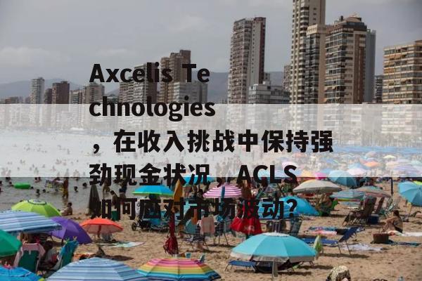 Axcelis Technologies，在收入挑战中保持强劲现金状况，ACLS如何应对市场波动？