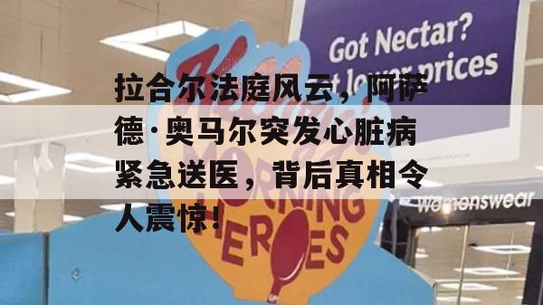 拉合尔法庭风云，阿萨德·奥马尔突发心脏病紧急送医，背后真相令人震惊！