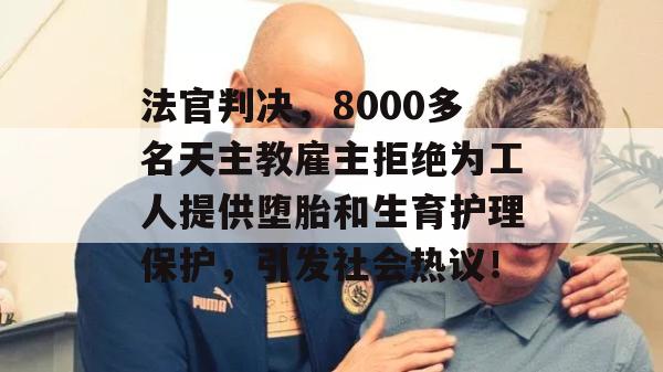 法官判决，8000多名天主教雇主拒绝为工人提供堕胎和生育护理保护，引发社会热议！