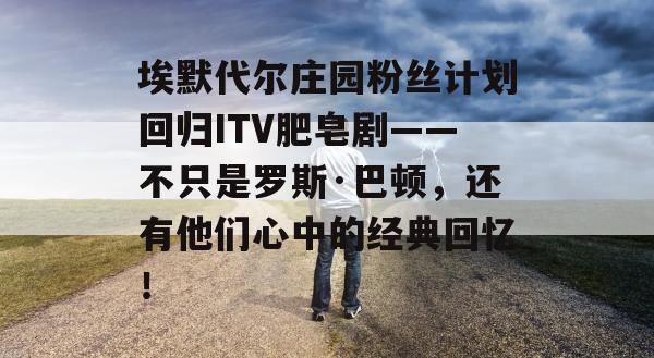 埃默代尔庄园粉丝计划回归ITV肥皂剧——不只是罗斯·巴顿，还有他们心中的经典回忆！