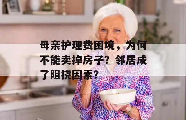 母亲护理费困境，为何不能卖掉房子？邻居成了阻挠因素？