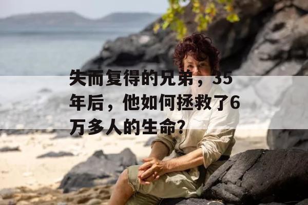 失而复得的兄弟，35年后，他如何拯救了6万多人的生命？